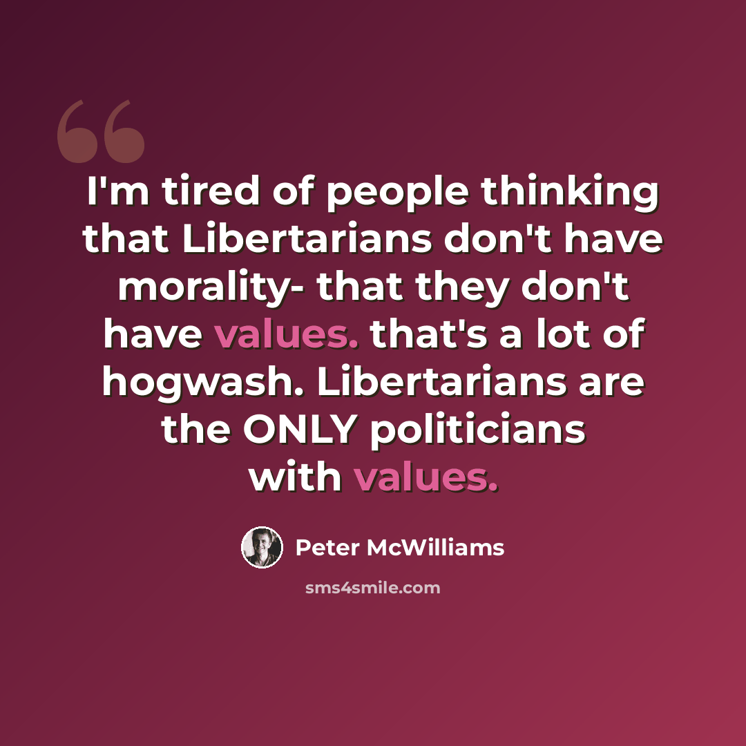 “I'm tired of people thinking that Libertarians don't have morality- that they don't have values. that's a lot of hogwash. Libertarians are the ONLY politicians with values.” quote by Peter McWilliams