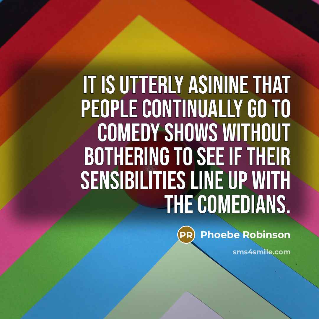 “It is utterly asinine that people continually go to comedy shows without bothering to see if their sensibilities line up with the comedians.” quote by Phoebe Robinson