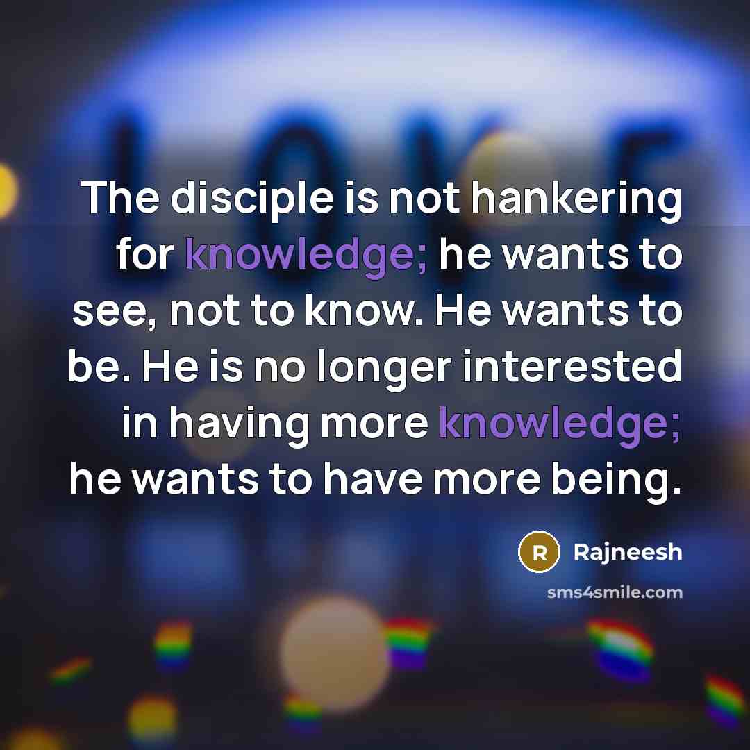 “The disciple is not hankering for knowledge; he wants to see, not to know. He wants to be. He is no longer interested in having more knowledge; he wants to have more being.” quote by Rajneesh