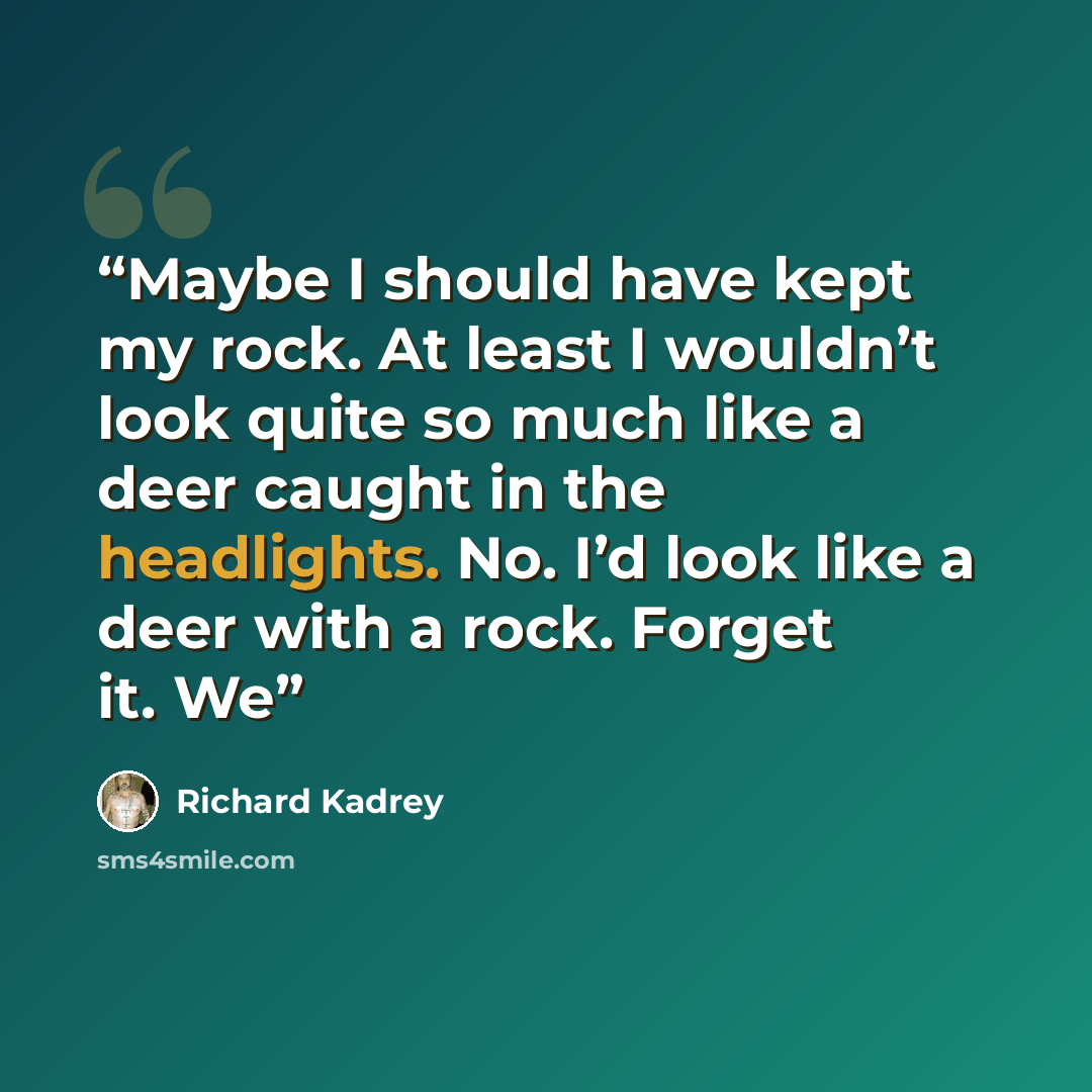 “Maybe I should have kept my rock. At least I wouldn’t look quite so much like a deer caught in the headlights. No. I’d look like a deer with a rock. Forget it. We” quote by Richard Kadrey