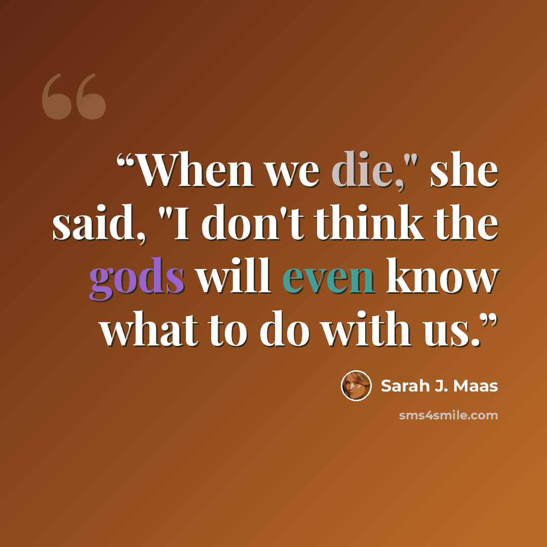 “When we die," she said, "I don't think the gods will even know what to do with us.” quote by Sarah J. Maas