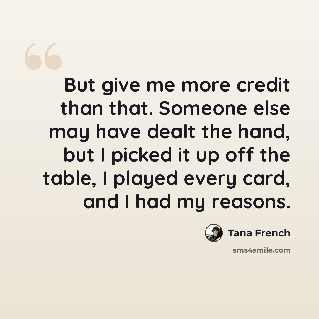 “But give me more credit than that. Someone else may have dealt the hand, but I picked it up off the table, I played every card, and I had my reasons.” quote by Tana French