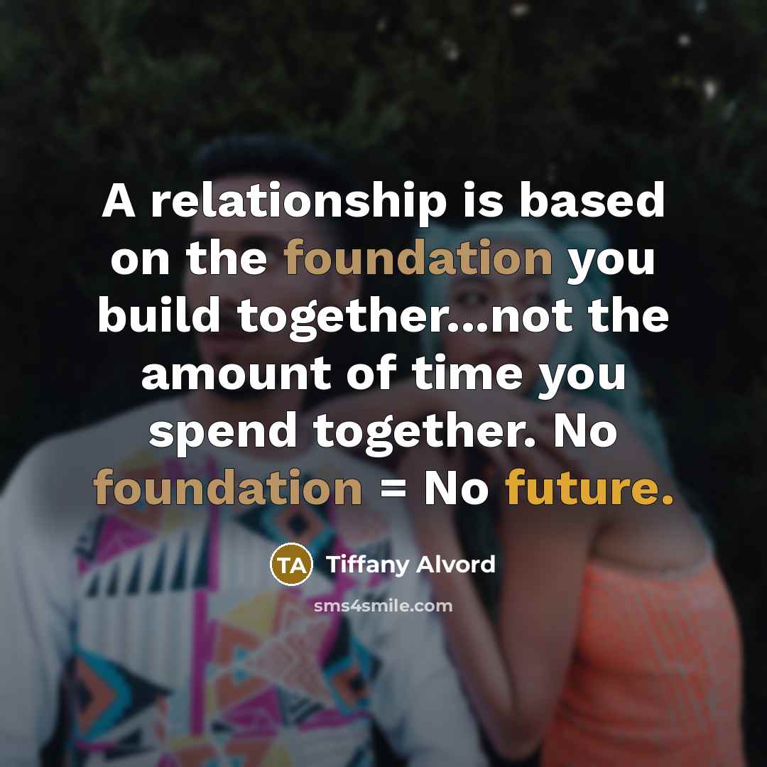 “A relationship is based on the foundation you build together...not the amount of time you spend together. No foundation = No future.” quote by Tiffany Alvord