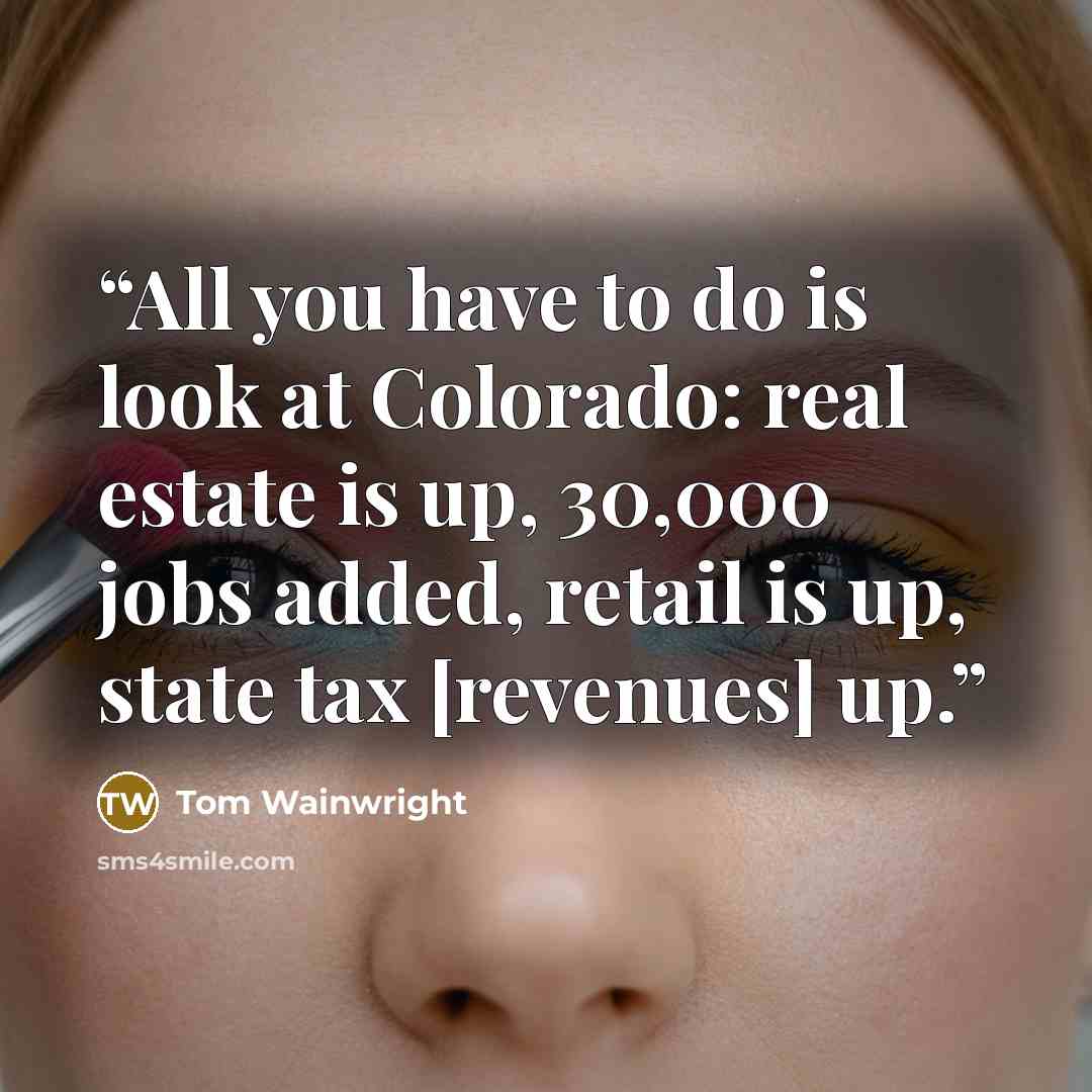 “All you have to do is look at Colorado: real estate is up, 30,000 jobs added, retail is up, state tax [revenues] up.” quote by Tom Wainwright