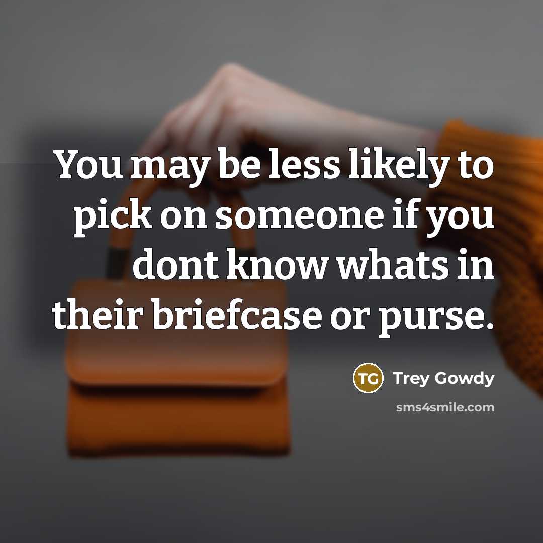 “You may be less likely to pick on someone if you dont know whats in their briefcase or purse.” quote by Trey Gowdy