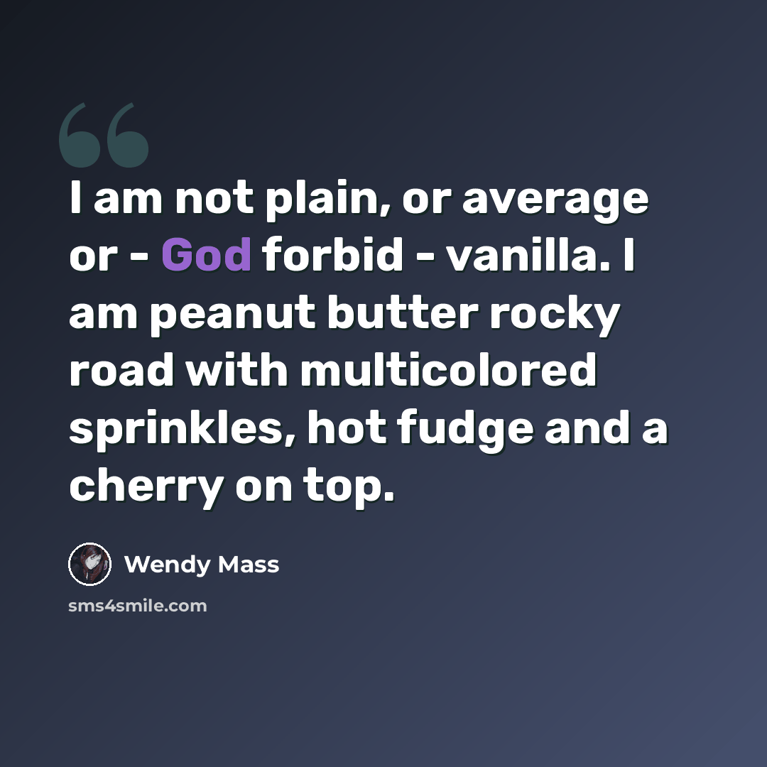 “I am not plain, or average or - God forbid - vanilla. I am peanut butter rocky road with multicolored sprinkles, hot fudge and a cherry on top.” quote by Wendy Mass