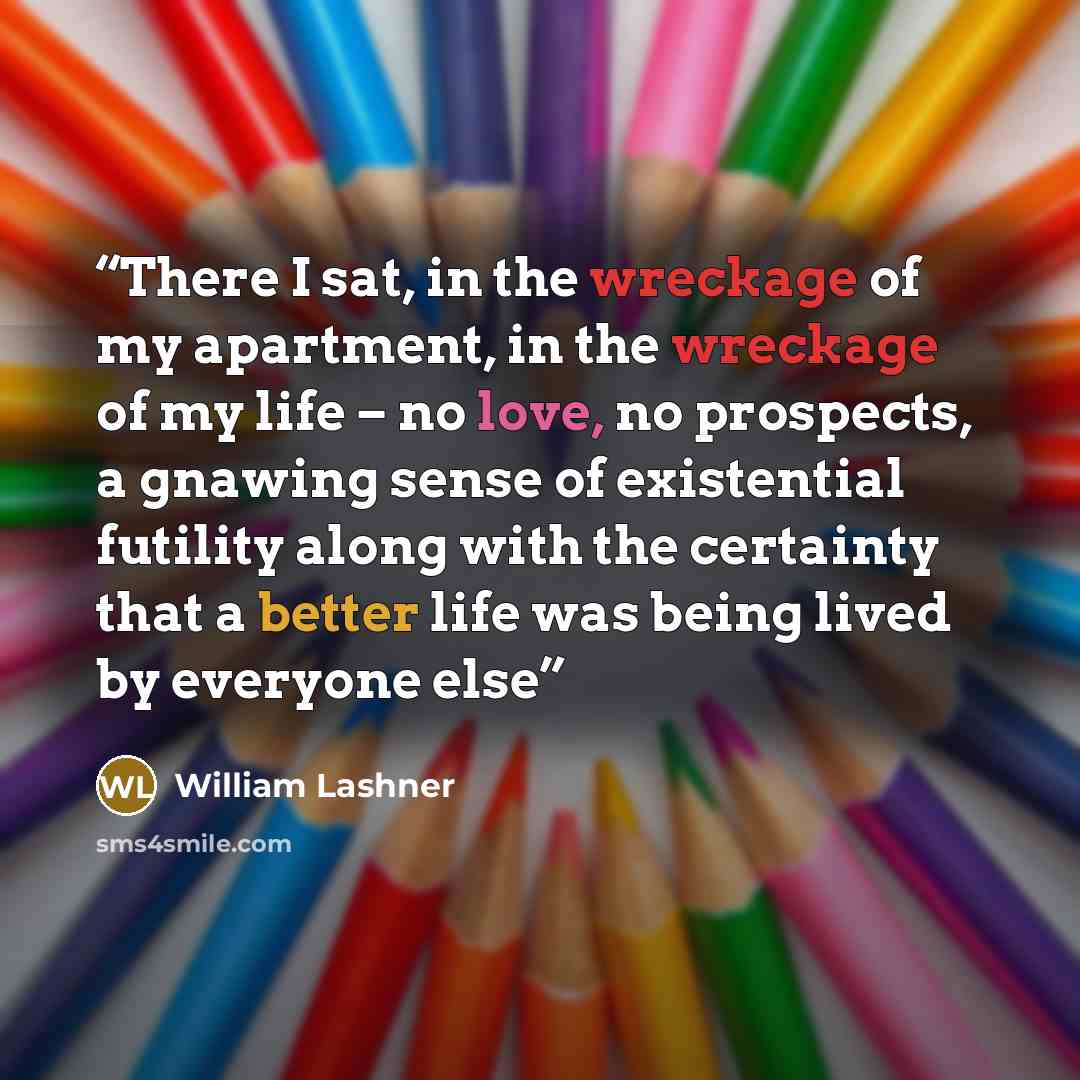 “There I sat, in the wreckage of my apartment, in the wreckage of my life – no love, no prospects, a gnawing sense of existential futility along with the certainty that a better life was being lived by everyone else” quote by William Lashner