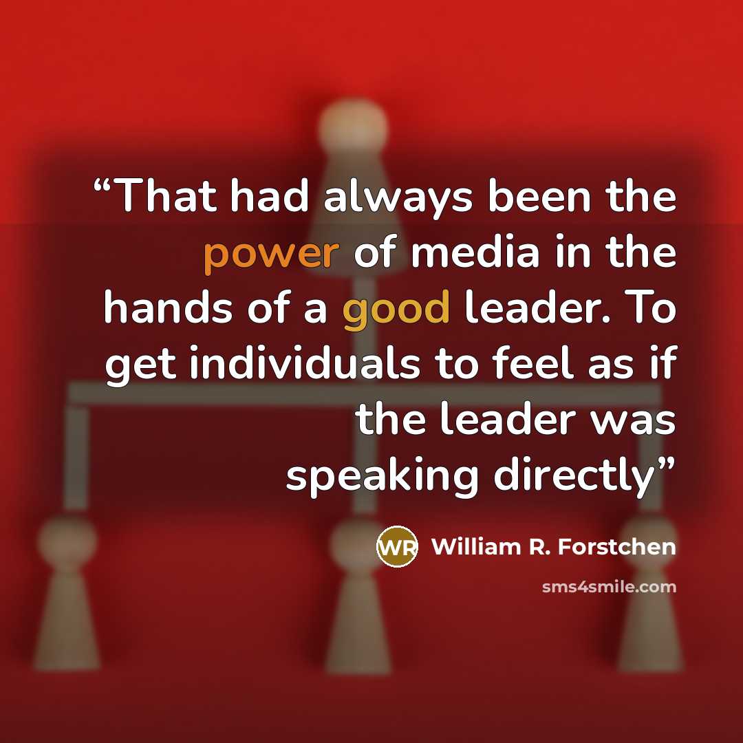 “That had always been the power of media in the hands of a good leader. To get individuals to feel as if the leader was speaking directly” quote by William R. Forstchen