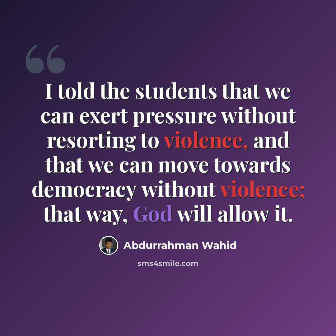“I told the students that we can exert pressure without resorting to violence, and that we can move towards democracy without violence; that way, God will allow it.” quote by Abdurrahman Wahid