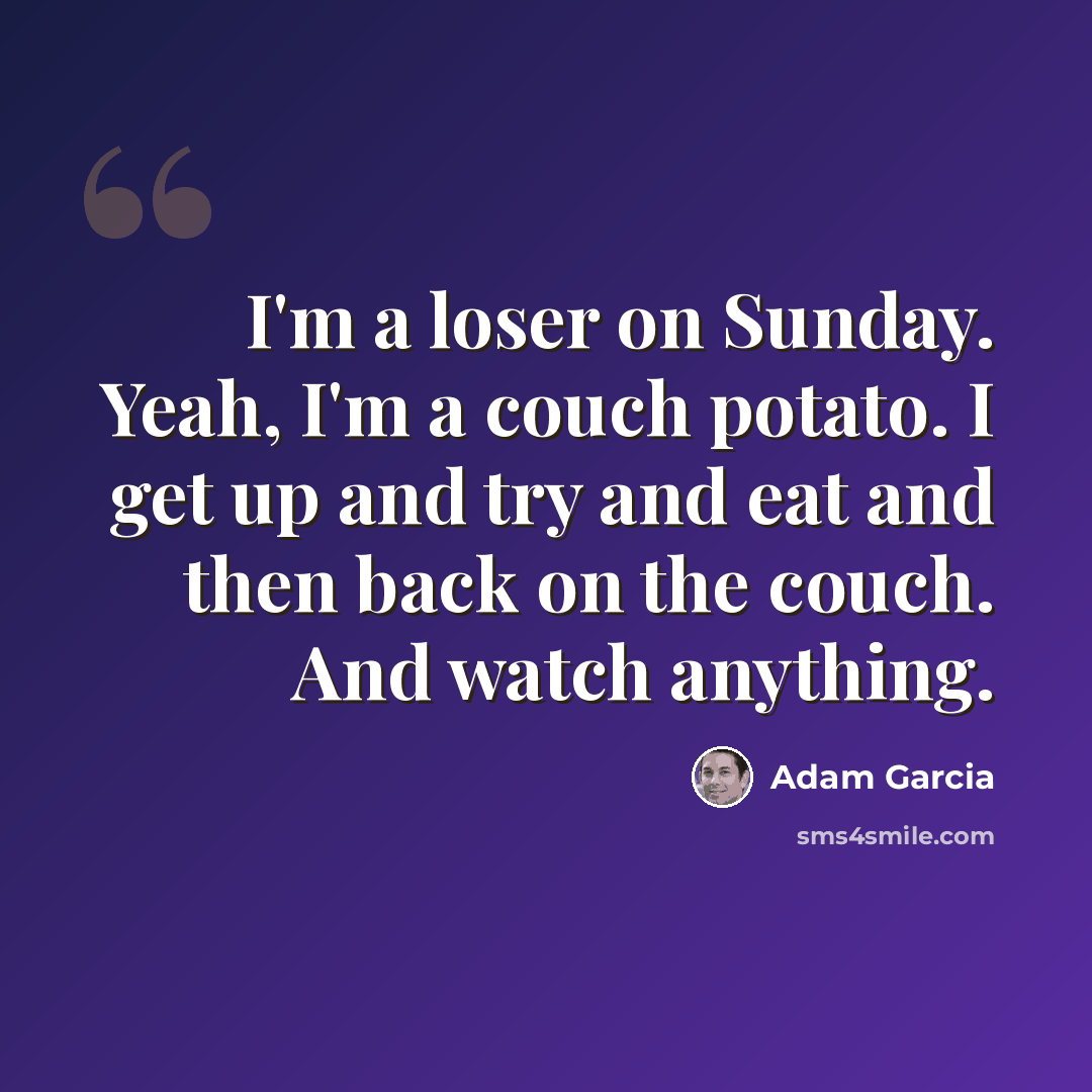 “I'm a loser on Sunday. Yeah, I'm a couch potato. I get up and try and eat and then back on the couch. And watch anything.” quote by Adam Garcia