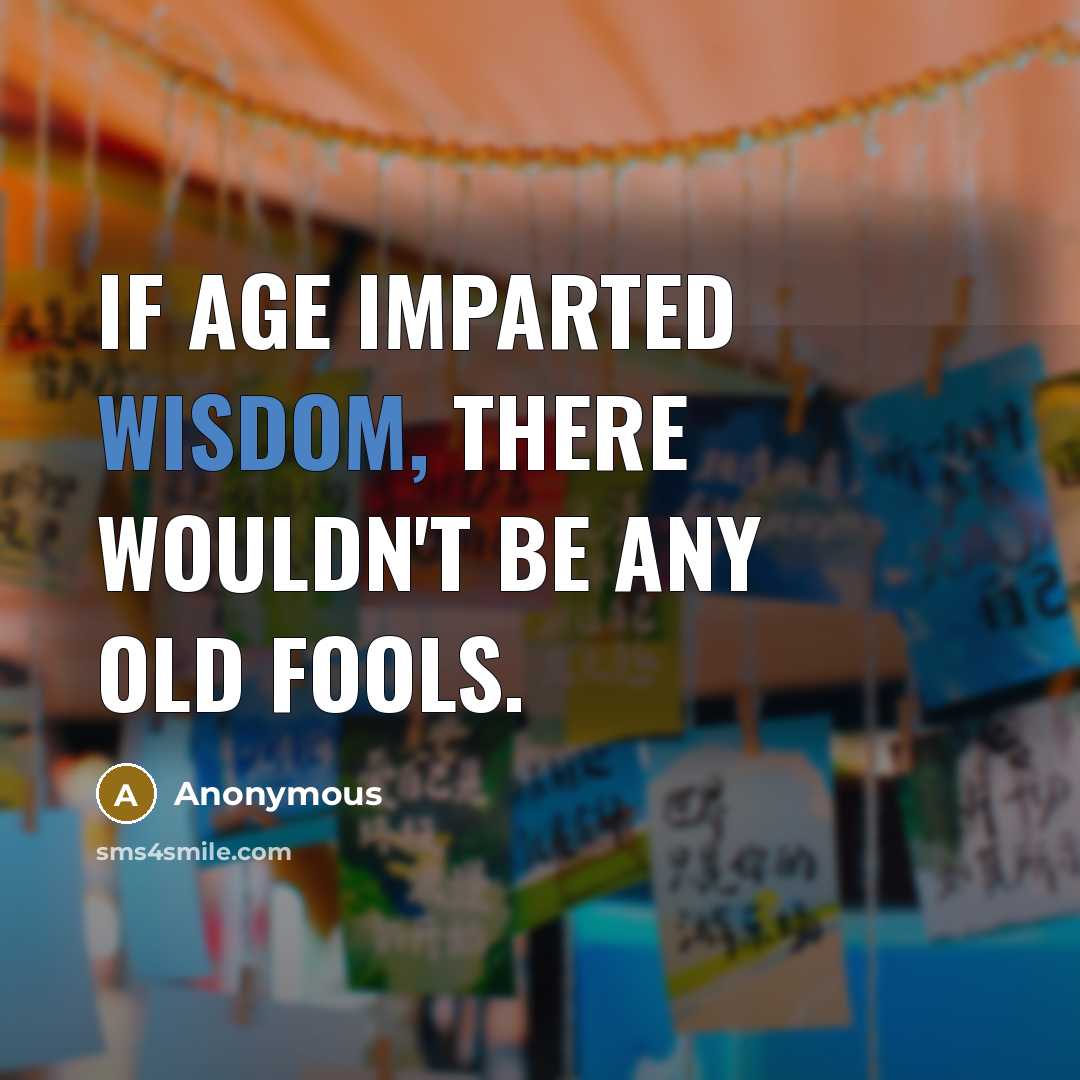 “If age imparted wisdom, there wouldn't be any old fools.” quote by Anonymous