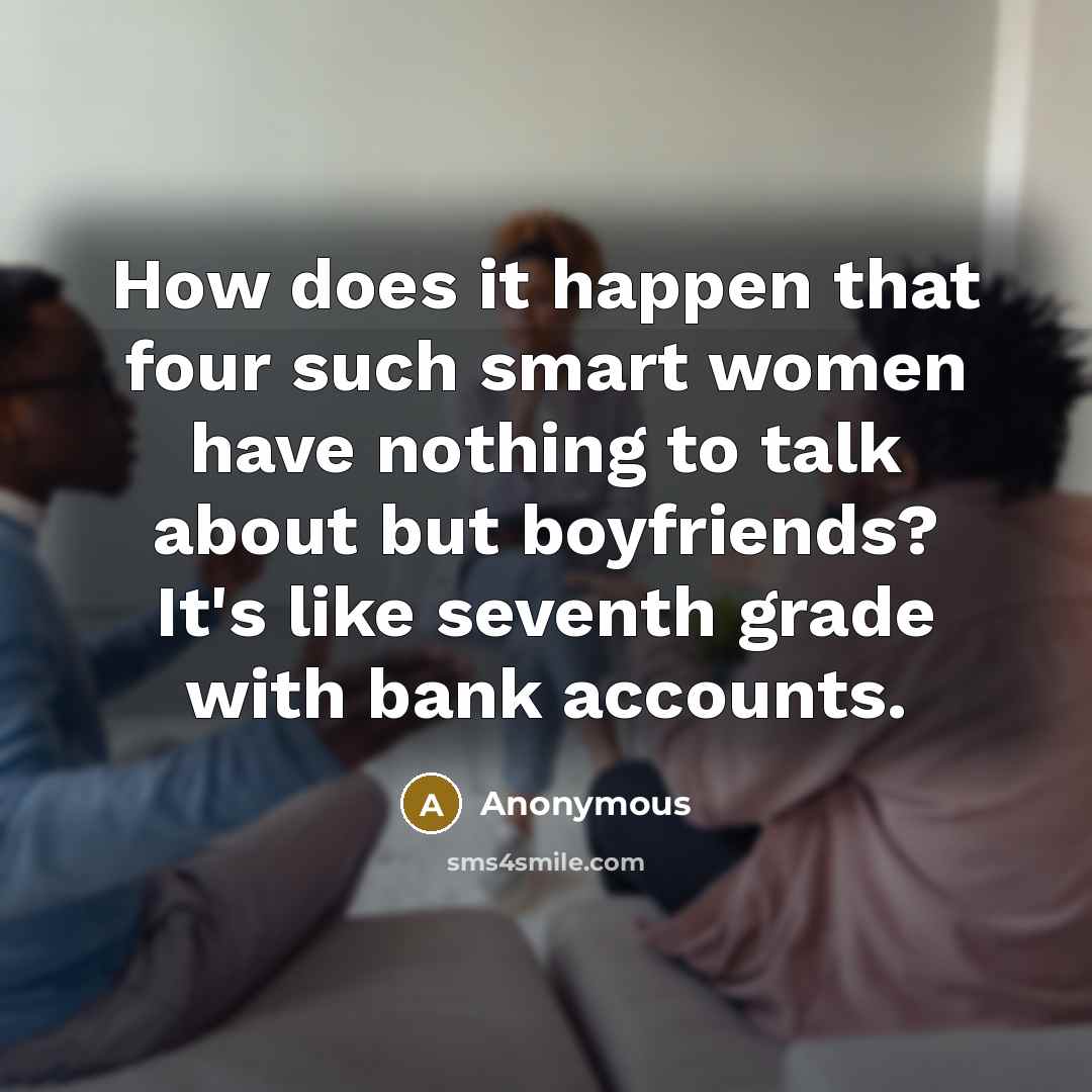 “How does it happen that four such smart women have nothing to talk about but boyfriends? It's like seventh grade with bank accounts.” quote by Anonymous