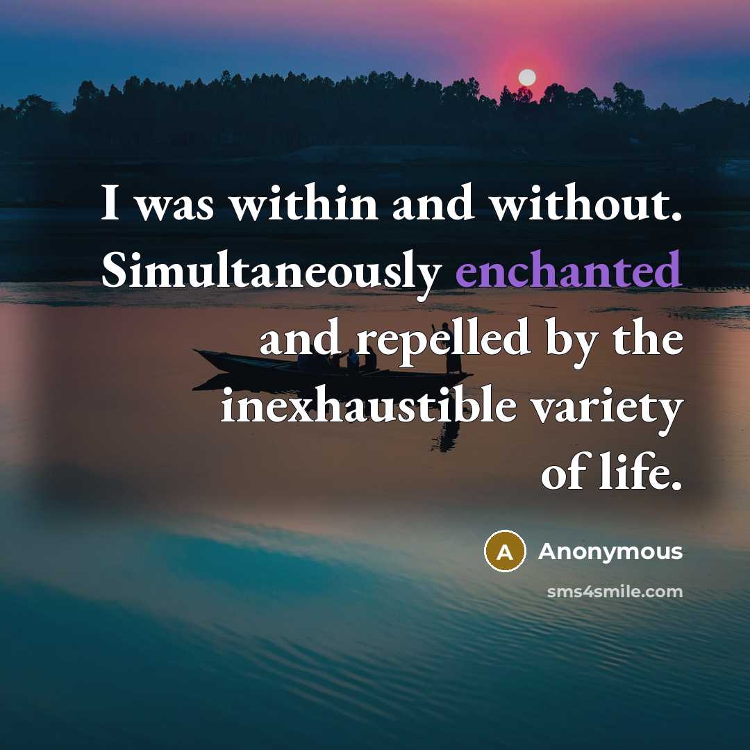 “I was within and without. Simultaneously enchanted and repelled by the inexhaustible variety of life.” quote by Anonymous