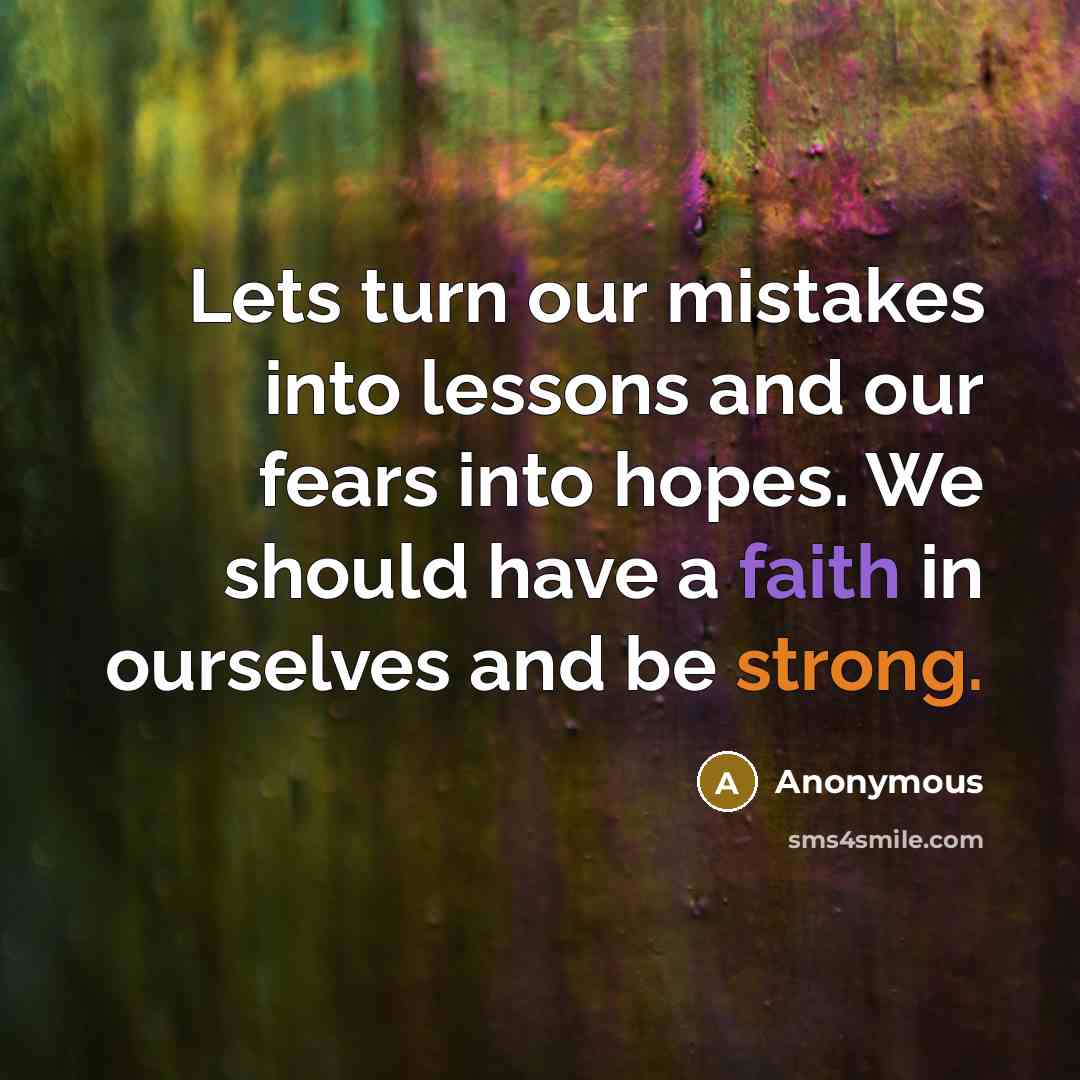 “Lets turn our mistakes into lessons and our fears into hopes. We should have a faith in ourselves and be strong.” quote by Anonymous