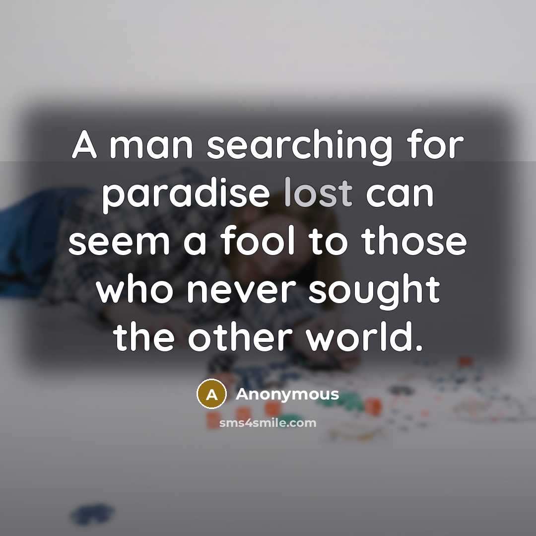 “A man searching for paradise lost can seem a fool to those who never sought the other world.” quote by Anonymous
