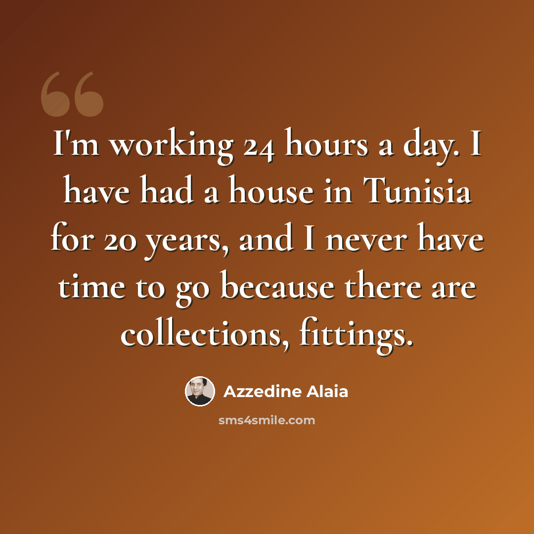 “I'm working 24 hours a day. I have had a house in Tunisia for 20 years, and I never have time to go because there are collections, fittings.” quote by Azzedine Alaia