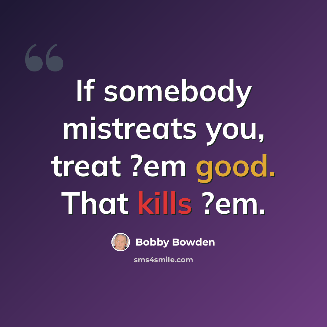 “If somebody mistreats you, treat ?em good. That kills ?em.” quote by Bobby Bowden