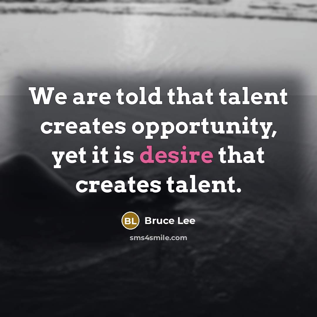 “We are told that talent creates opportunity, yet it is desire that creates talent.” quote by Bruce Lee