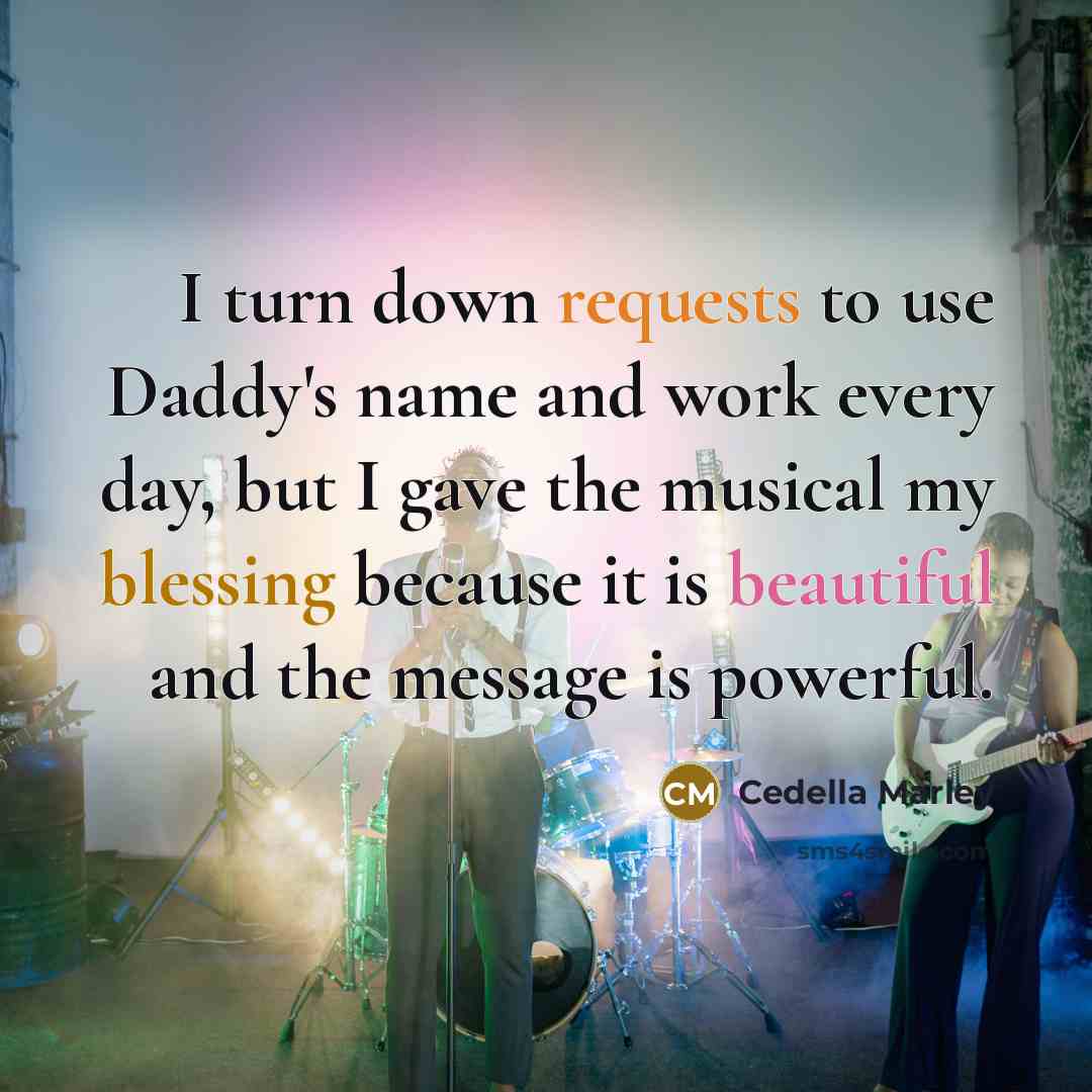 “I turn down requests to use Daddy's name and work every day, but I gave the musical my blessing because it is beautiful and the message is powerful.” quote by Cedella Marley