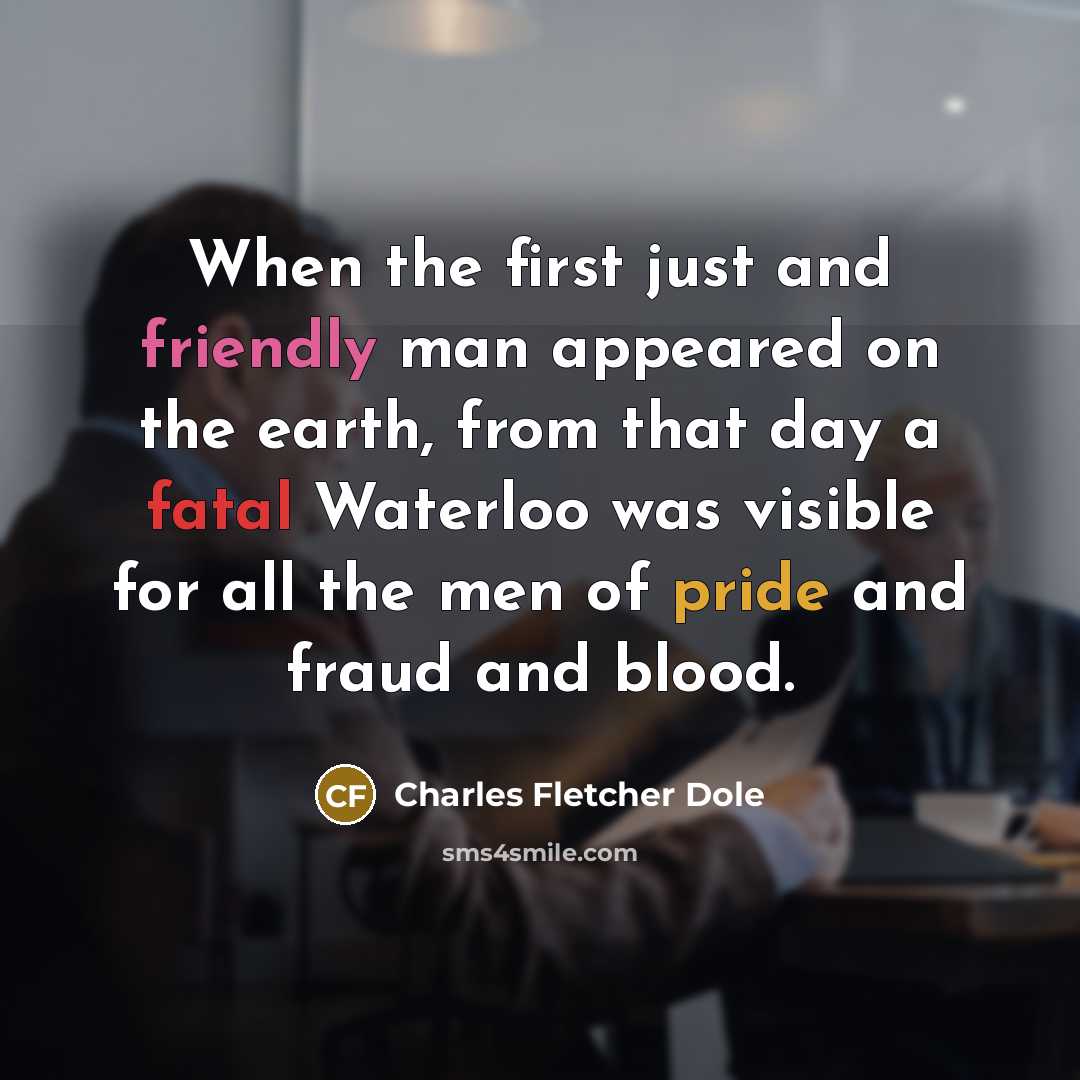 “When the first just and friendly man appeared on the earth, from that day a fatal Waterloo was visible for all the men of pride and fraud and blood.” quote by Charles Fletcher Dole
