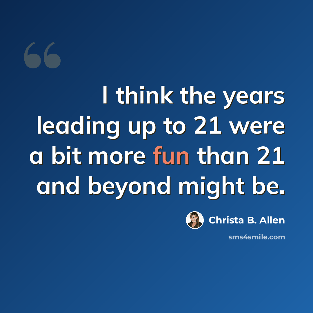 “I think the years leading up to 21 were a bit more fun than 21 and beyond might be.” quote by Christa B. Allen