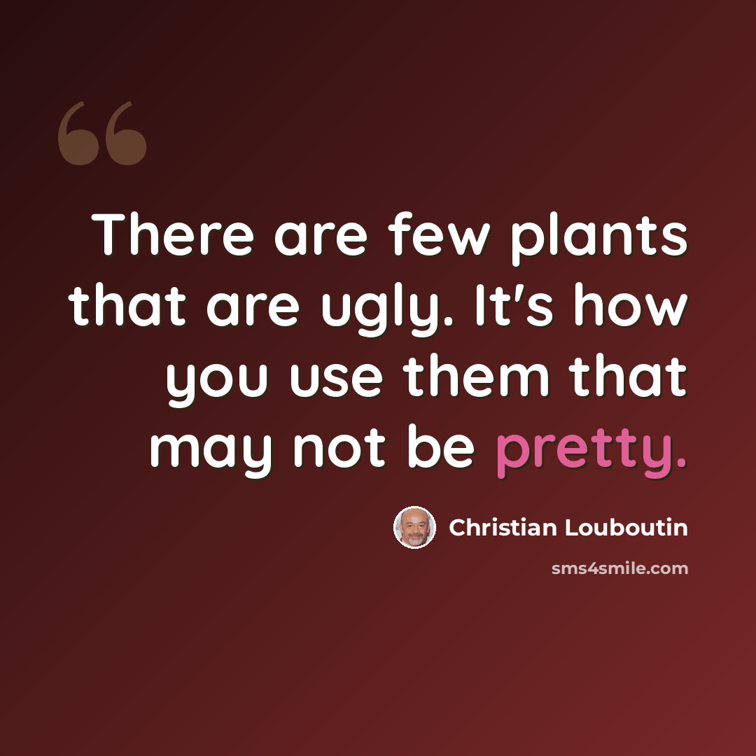 “There are few plants that are ugly. It's how you use them that may not be pretty.” quote by Christian Louboutin