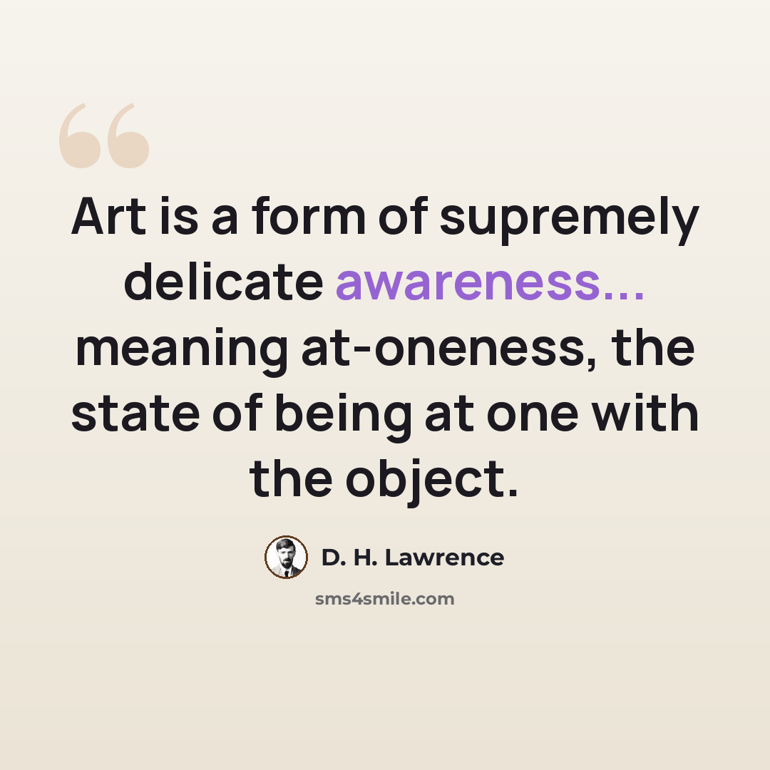 “Art is a form of supremely delicate awareness... meaning at-oneness, the state of being at one with the object.” quote by D. H. Lawrence