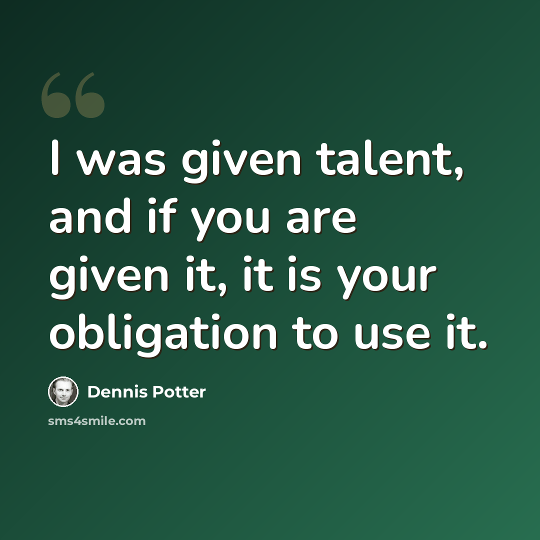 “I was given talent, and if you are given it, it is your obligation to use it.” quote by Dennis Potter
