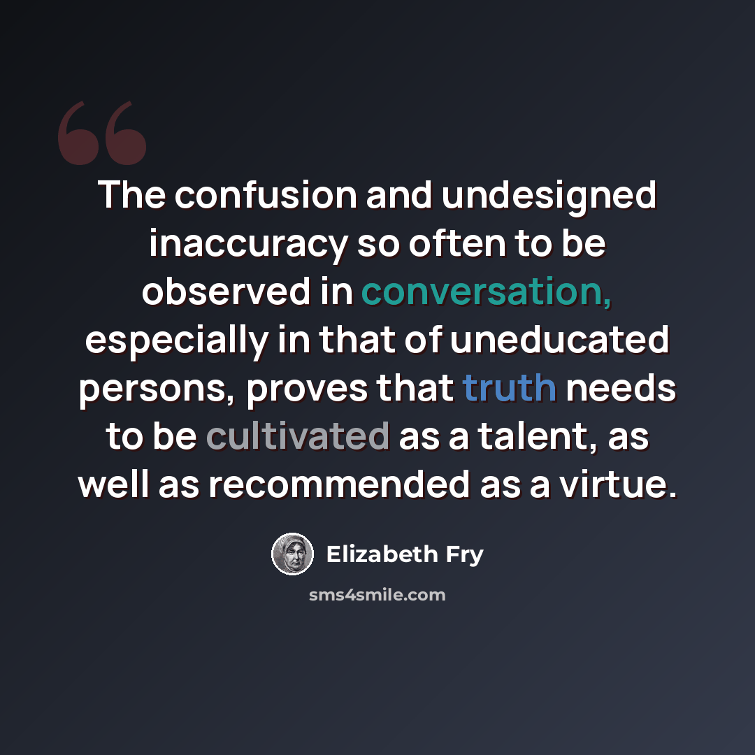 “The confusion and undesigned inaccuracy so often to be observed in conversation, especially in that of uneducated persons, proves that truth needs to be cultivated as a talent, as well as recommended as a virtue.” quote by Elizabeth Fry
