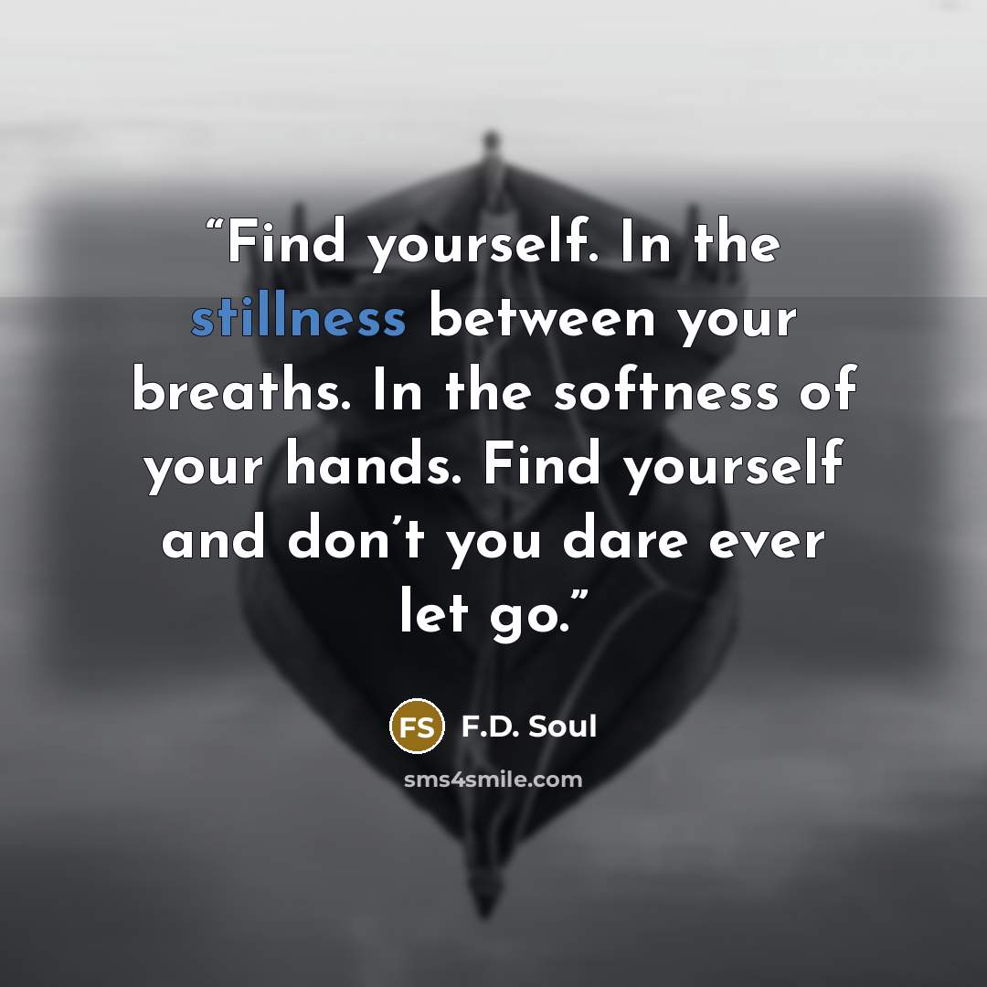 “Find yourself. In the stillness between your breaths. In the softness of your hands. Find yourself and don’t you dare ever let go.” quote by F.D. Soul