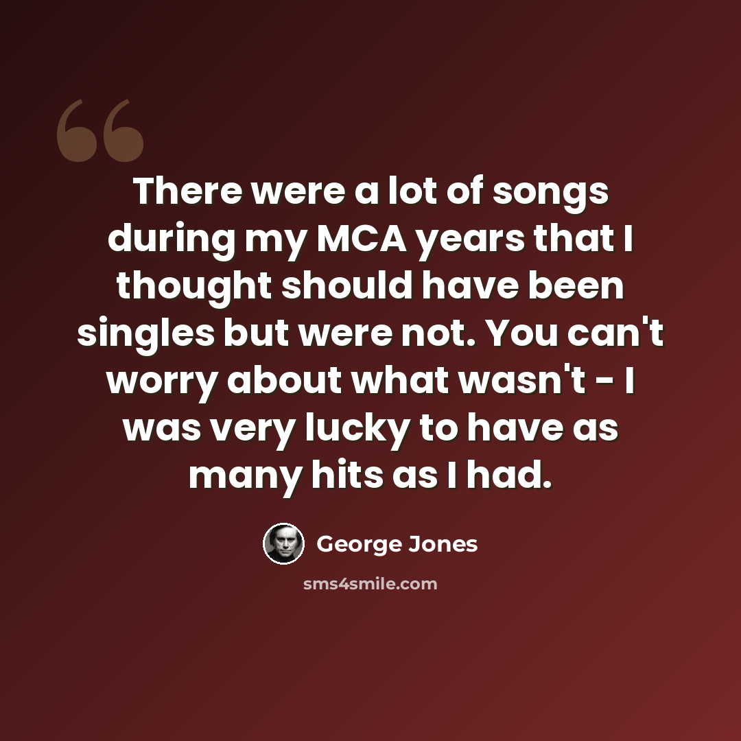 “There were a lot of songs during my MCA years that I thought should have been singles but were not. You can't worry about what wasn't - I was very lucky to have as many hits as I had.” quote by George Jones