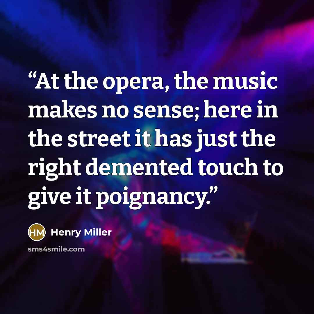 “At the opera, the music makes no sense; here in the street it has just the right demented touch to give it poignancy.” quote by Henry Miller