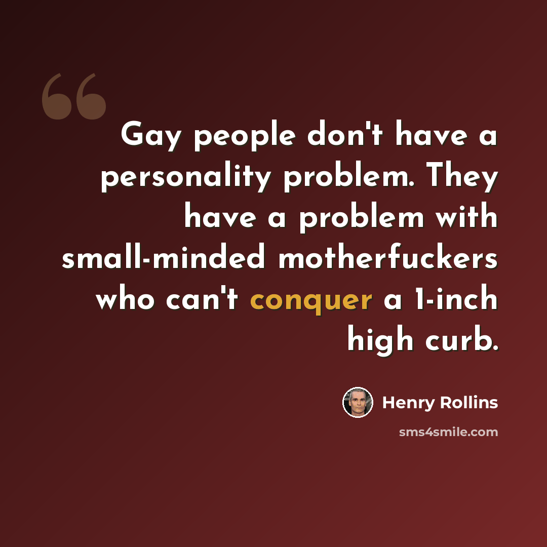 “Gay people don't have a personality problem. They have a problem with small-minded motherfuckers who can't conquer a 1-inch high curb.” quote by Henry Rollins