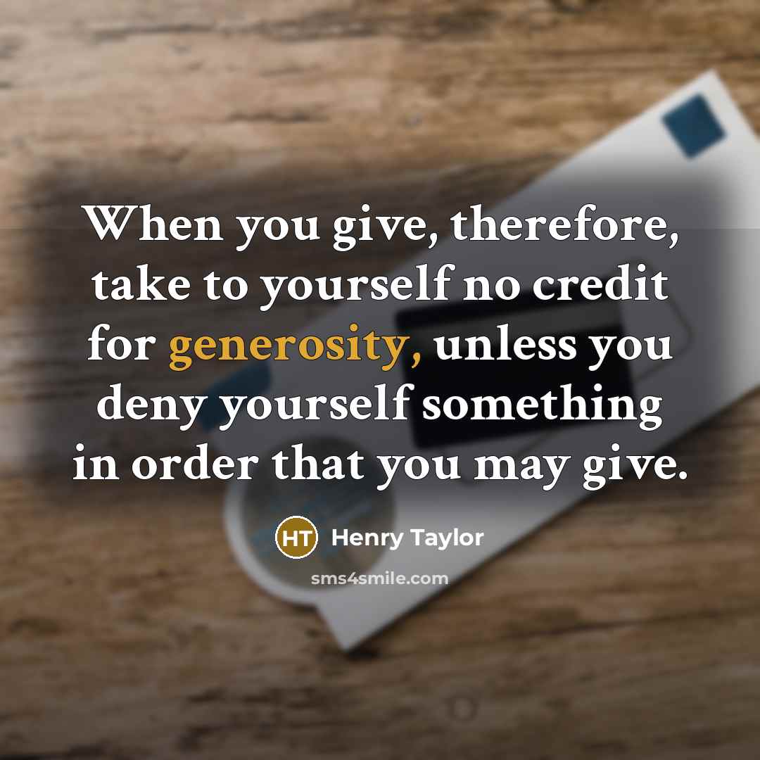 “When you give, therefore, take to yourself no credit for generosity, unless you deny yourself something in order that you may give.” quote by Henry Taylor