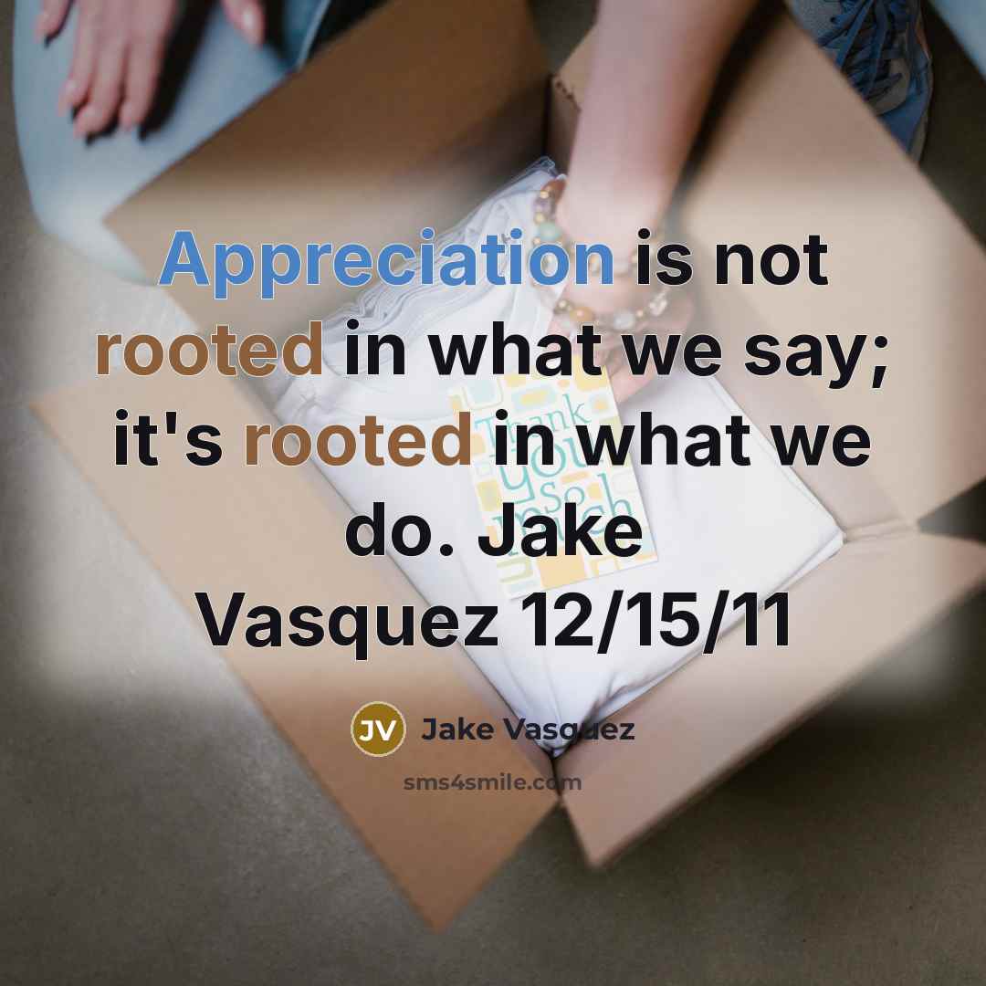 “Appreciation is not rooted in what we say; it's rooted in what we do. Jake Vasquez 12/15/11” quote by Jake Vasquez