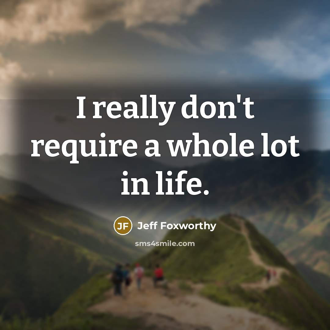 “I really don't require a whole lot in life.” quote by Jeff Foxworthy