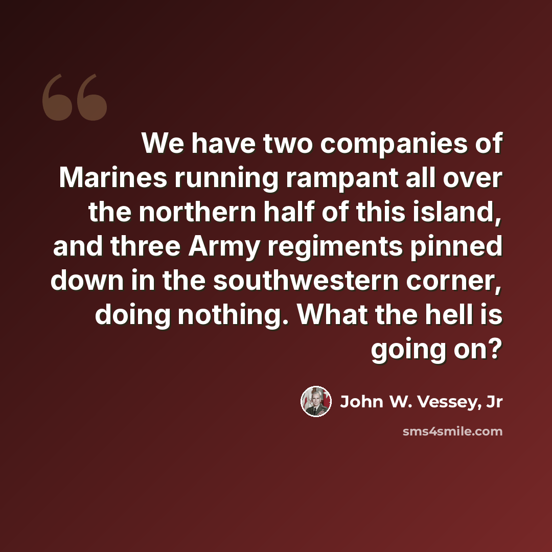 “We have two companies of Marines running rampant all over the northern half of this island, and three Army regiments pinned down in the southwestern corner, doing nothing. What the hell is going on?” quote by John W. Vessey, Jr