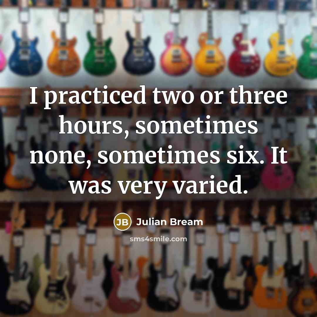 “I practiced two or three hours, sometimes none, sometimes six. It was very varied.” quote by Julian Bream
