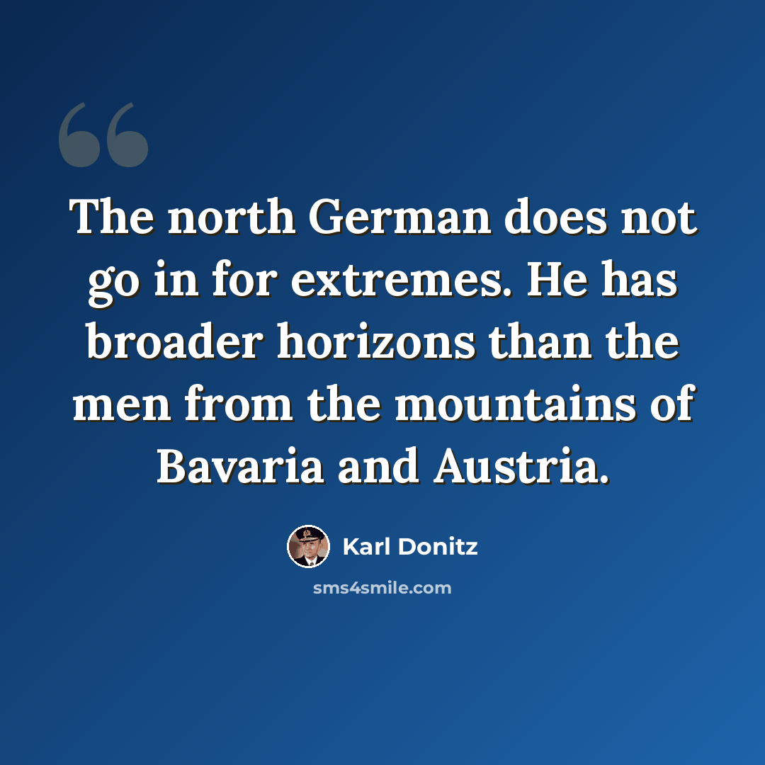 “The north German does not go in for extremes. He has broader horizons than the men from the mountains of Bavaria and Austria.” quote by Karl Donitz
