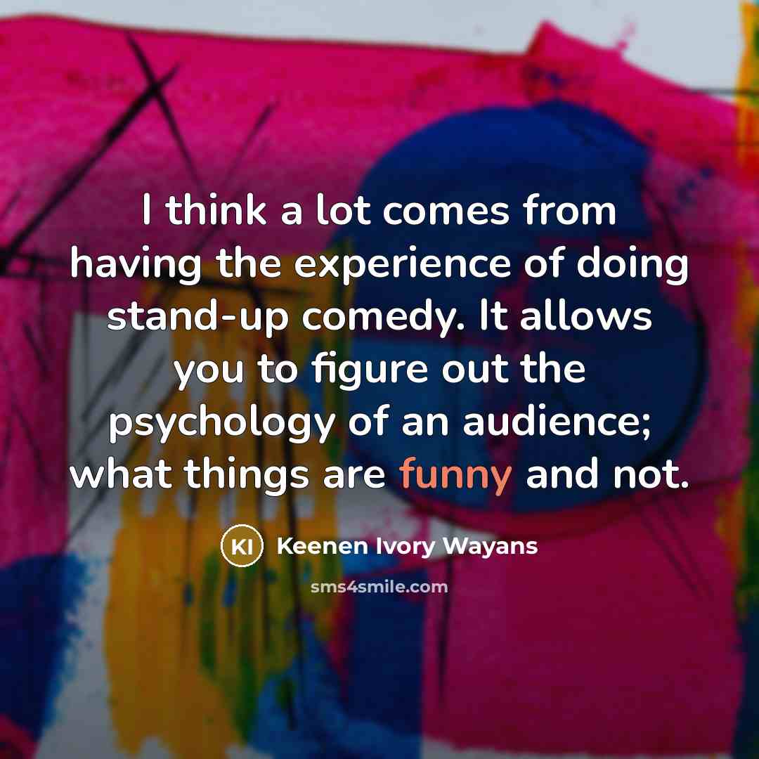 “I think a lot comes from having the experience of doing stand-up comedy. It allows you to figure out the psychology of an audience; what things are funny and not.” quote by Keenen Ivory Wayans