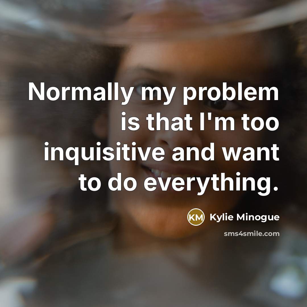 “Normally my problem is that I'm too inquisitive and want to do everything.” quote by Kylie Minogue