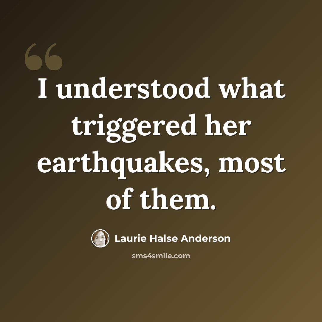 “I understood what triggered her earthquakes, most of them.” quote by Laurie Halse Anderson