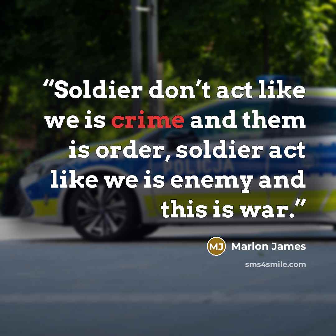 “Soldier don’t act like we is crime and them is order, soldier act like we is enemy and this is war.” quote by Marlon James