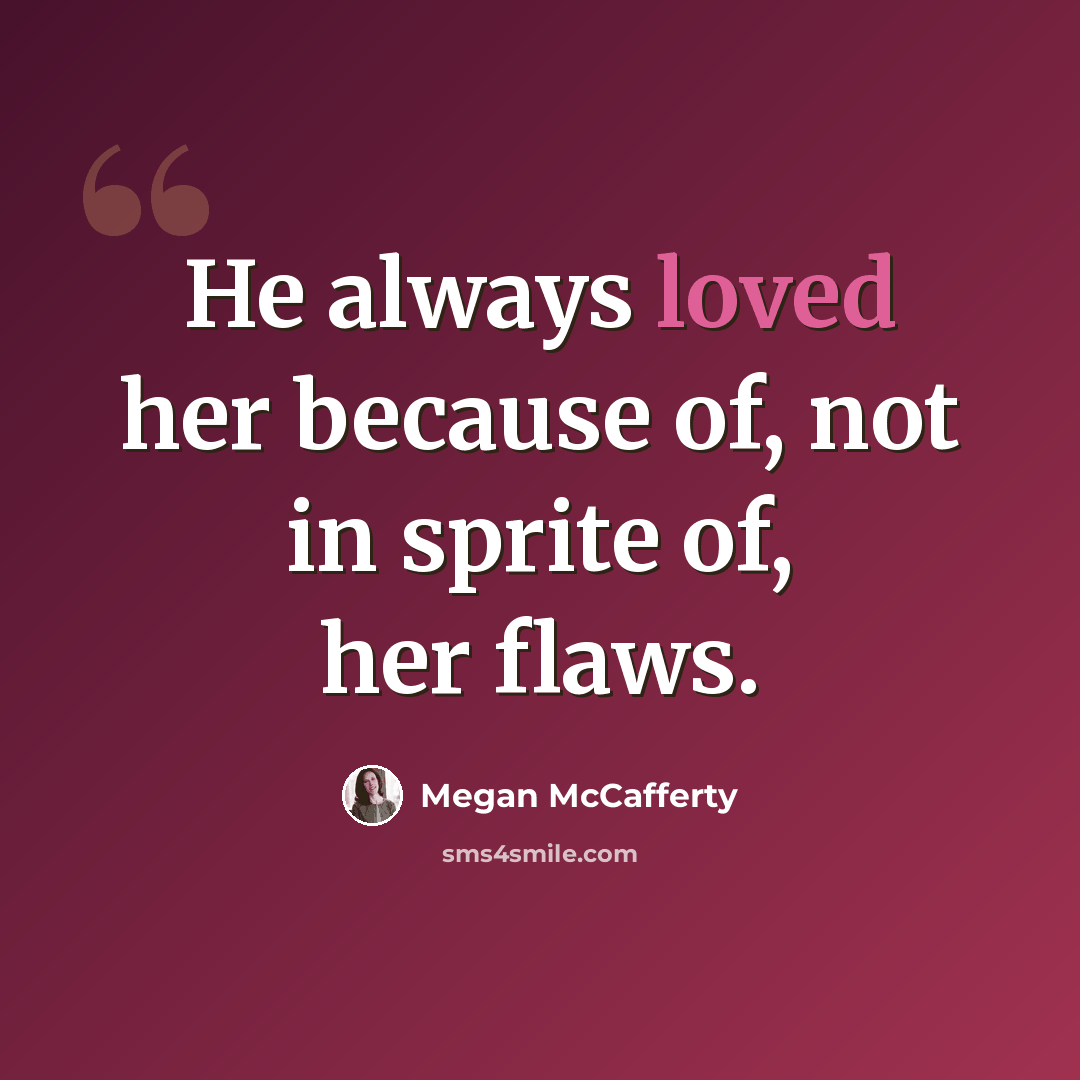 “He always loved her because of, not in sprite of, her flaws.” quote by Megan McCafferty