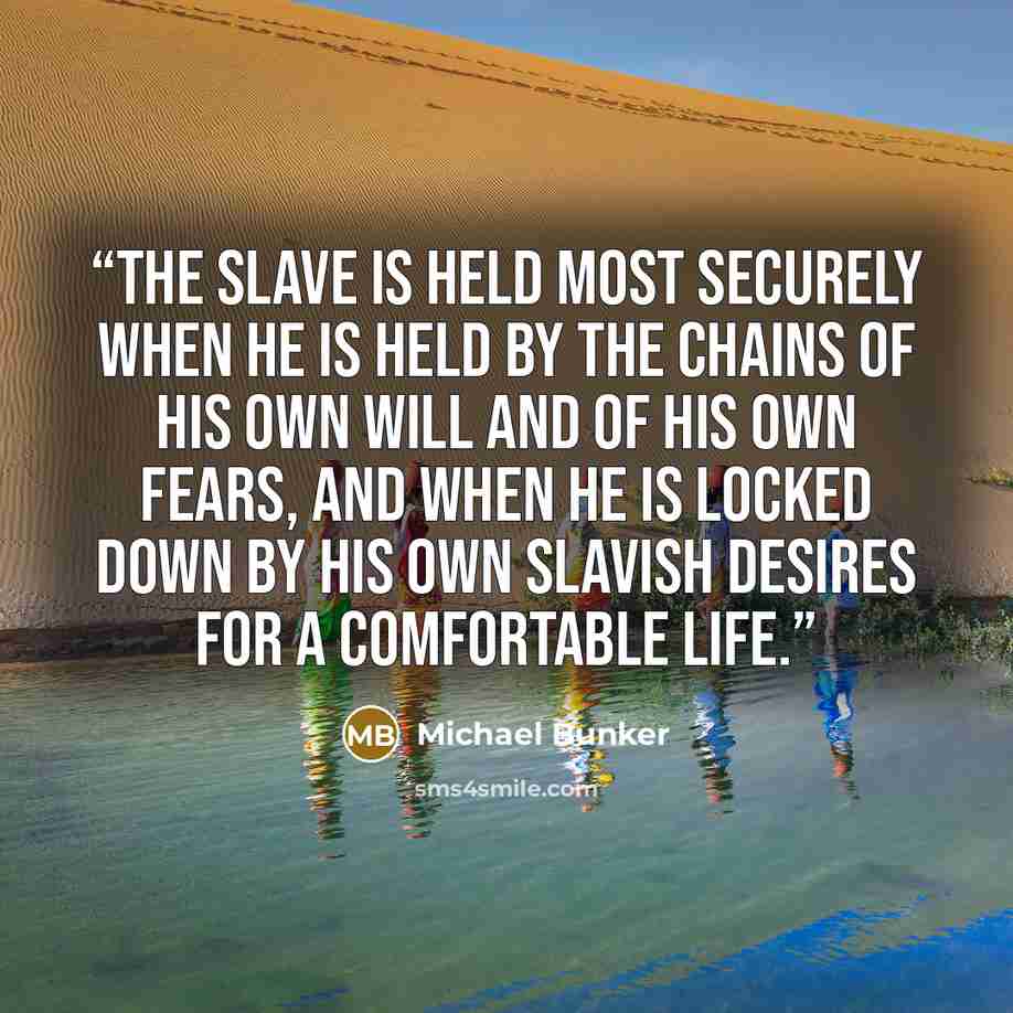 “The slave is held most securely when he is held by the chains of his own will and of his own fears, and when he is locked down by his own slavish desires for a comfortable life.” quote by Michael Bunker