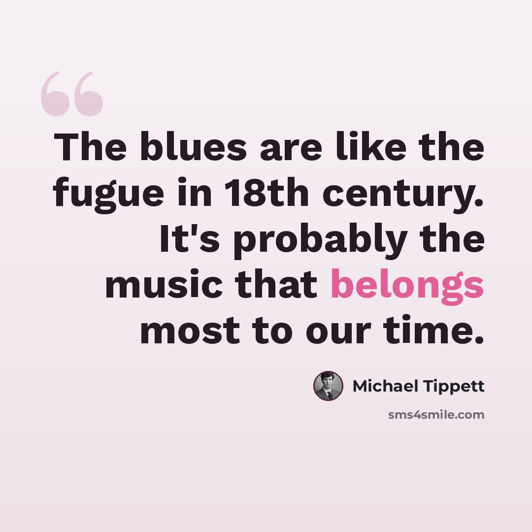 “The blues are like the fugue in 18th century. It's probably the music that belongs most to our time.” quote by Michael Tippett