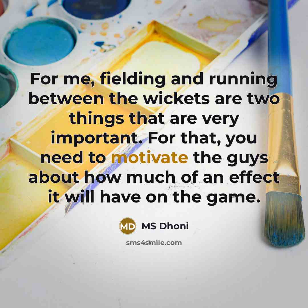 “For me, fielding and running between the wickets are two things that are very important. For that, you need to motivate the guys about how much of an effect it will have on the game.” quote by MS Dhoni