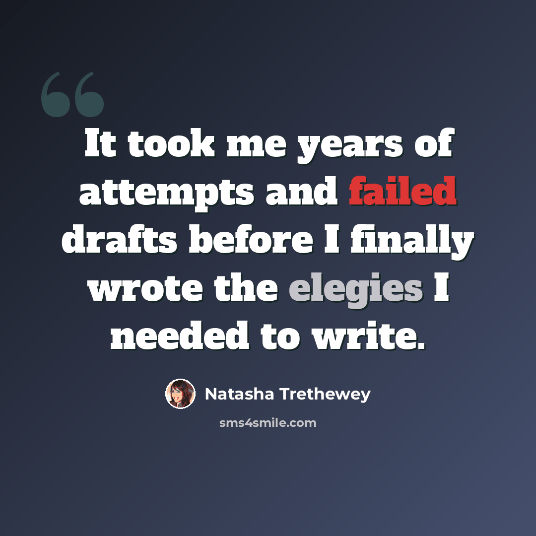 “It took me years of attempts and failed drafts before I finally wrote the elegies I needed to write.” quote by Natasha Trethewey