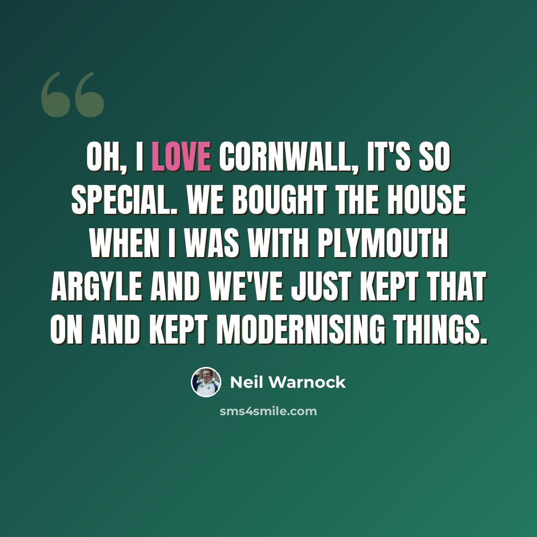 “Oh, I love Cornwall, it's so special. We bought the house when I was with Plymouth Argyle and we've just kept that on and kept modernising things.” quote by Neil Warnock
