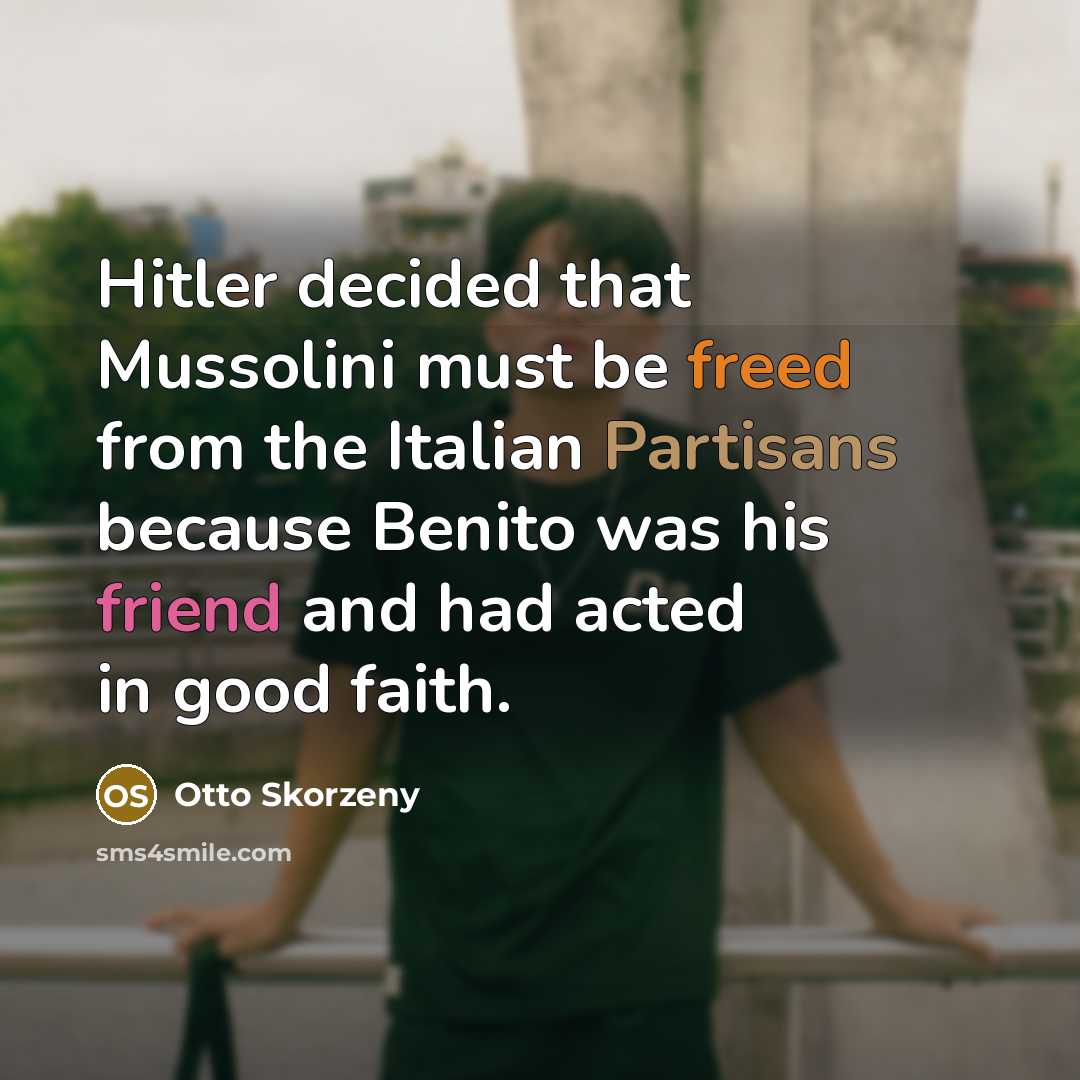“Hitler decided that Mussolini must be freed from the Italian Partisans because Benito was his friend and had acted in good faith.” quote by Otto Skorzeny